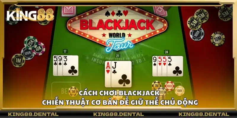 Cách chơi Blackjack – Chiến thuật cơ bản để giữ thế chủ động